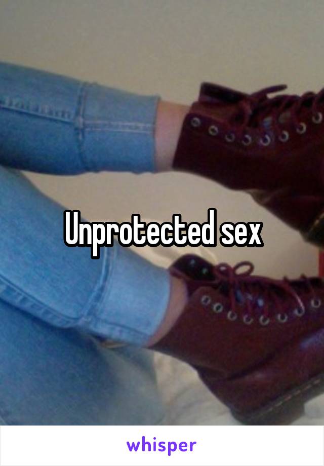 Unprotected sex