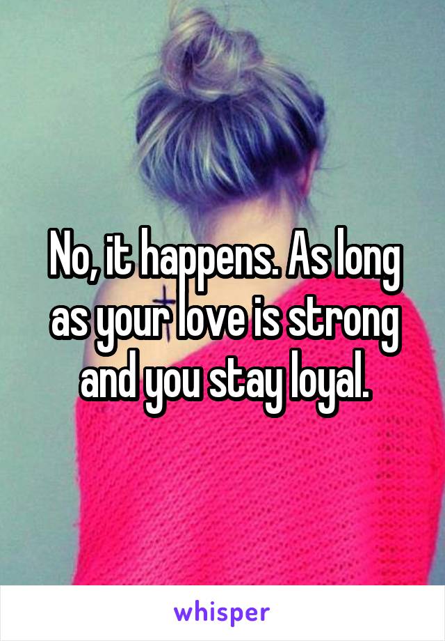No, it happens. As long as your love is strong and you stay loyal.