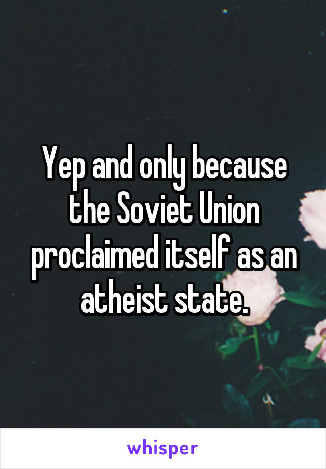 Yep and only because the Soviet Union proclaimed itself as an atheist state.