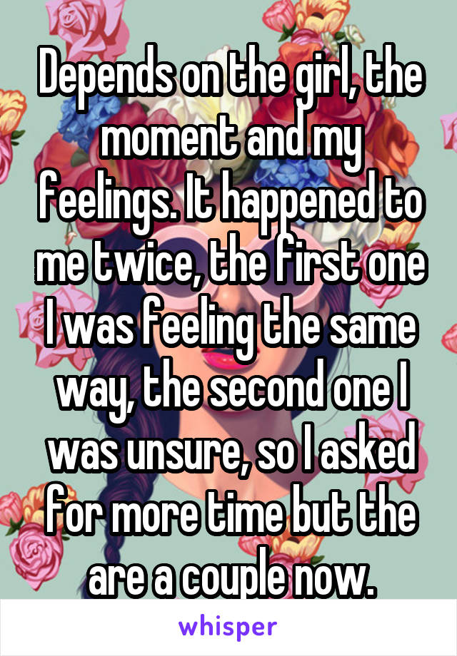 Depends on the girl, the moment and my feelings. It happened to me twice, the first one I was feeling the same way, the second one I was unsure, so I asked for more time but the are a couple now.