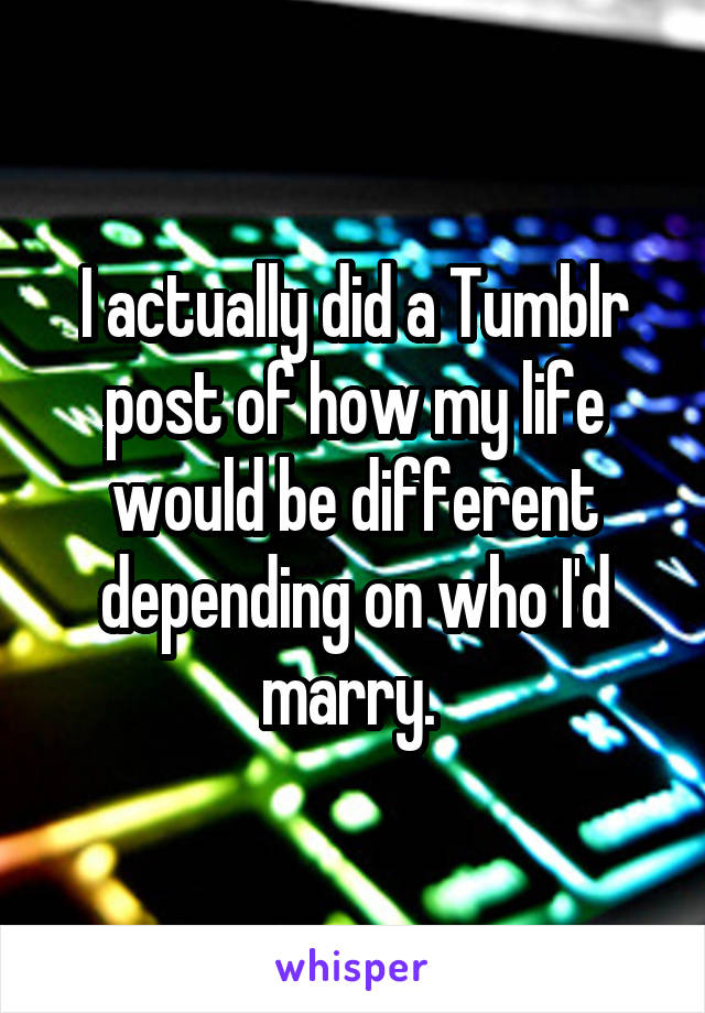I actually did a Tumblr post of how my life would be different depending on who I'd marry. 