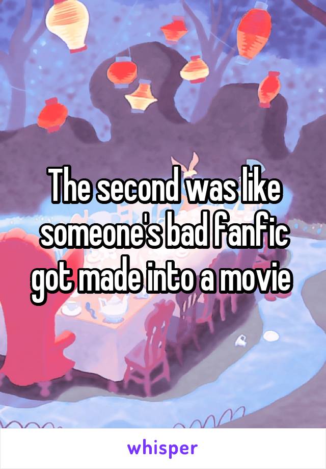 The second was like someone's bad fanfic got made into a movie 