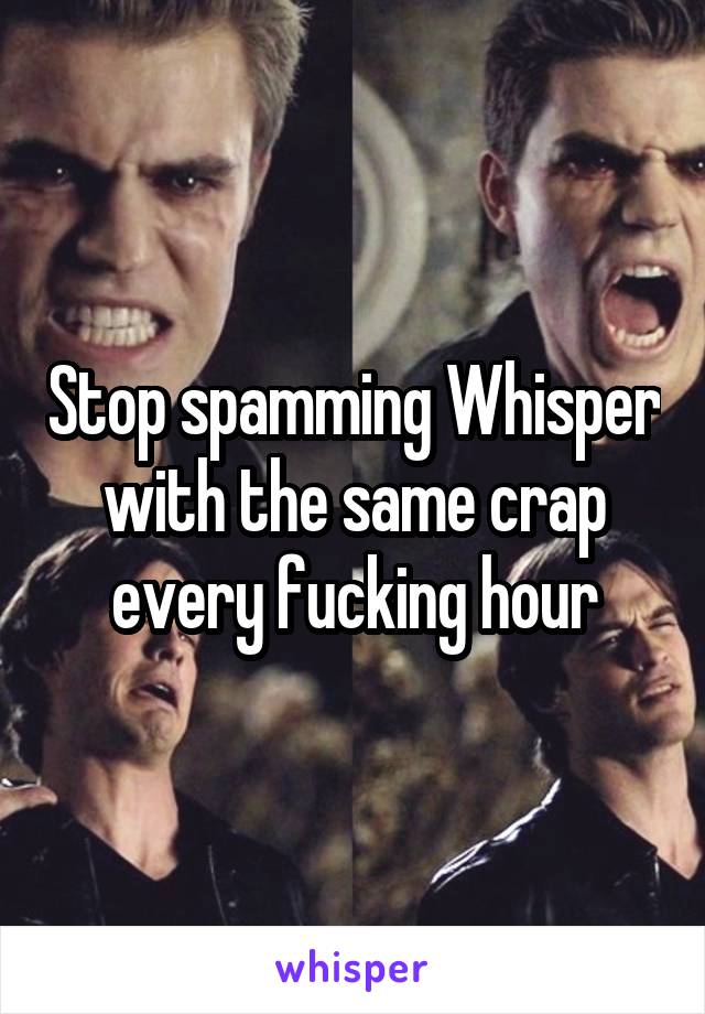 Stop spamming Whisper with the same crap every fucking hour
