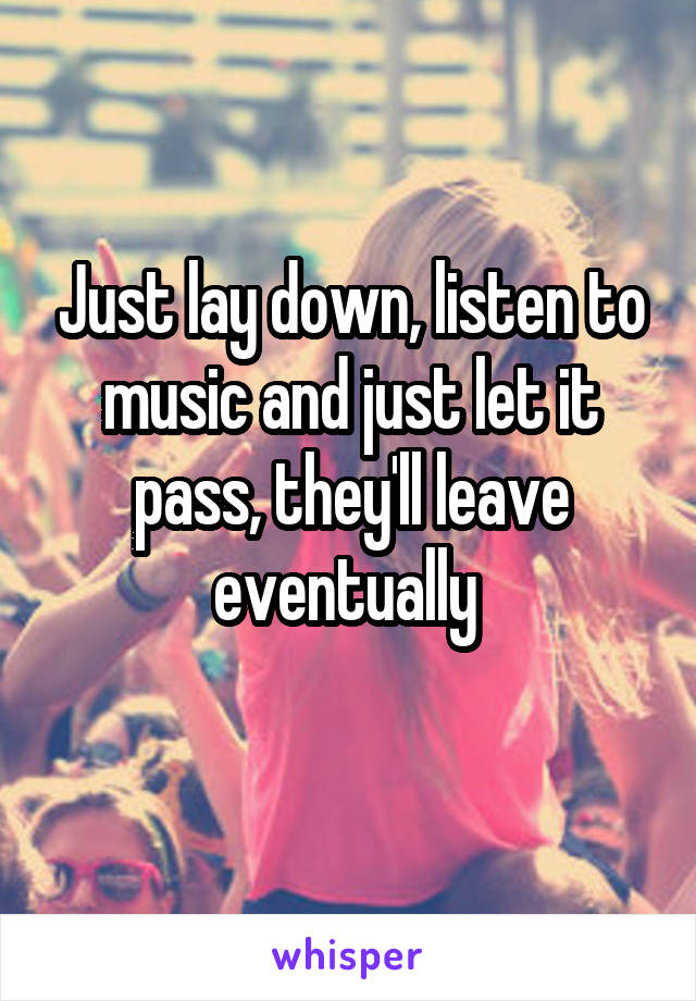 Just lay down, listen to music and just let it pass, they'll leave eventually 
