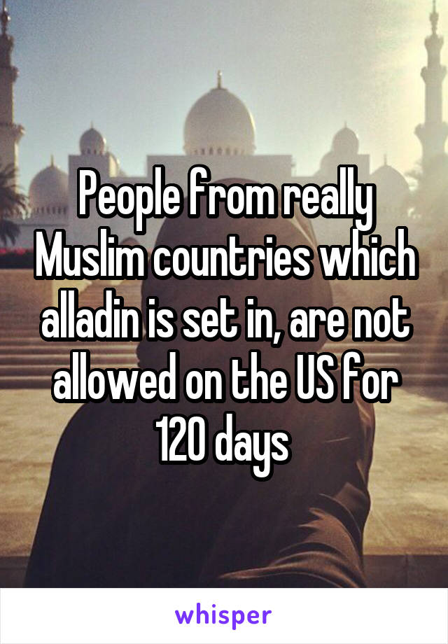 People from really Muslim countries which alladin is set in, are not allowed on the US for 120 days 