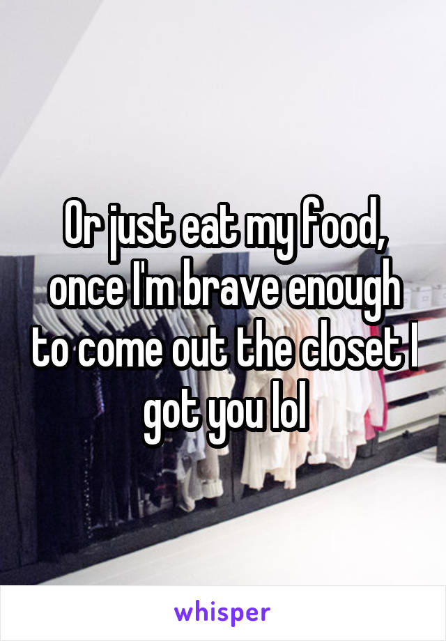 Or just eat my food, once I'm brave enough to come out the closet I got you lol