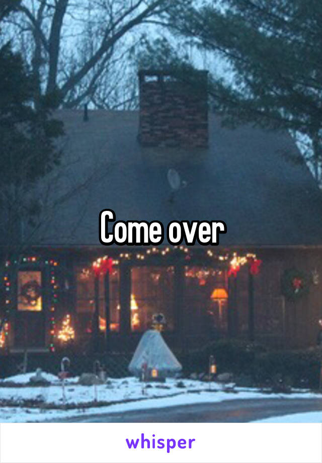 Come over