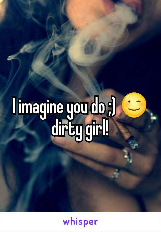 I imagine you do ;) 😉 dirty girl!