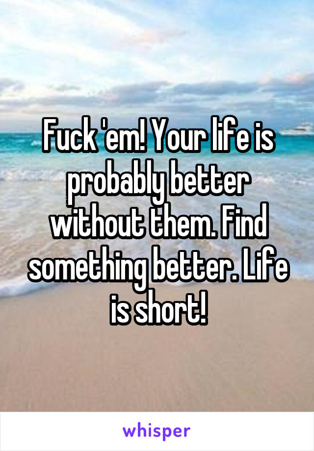 Fuck 'em! Your life is probably better without them. Find something better. Life is short!