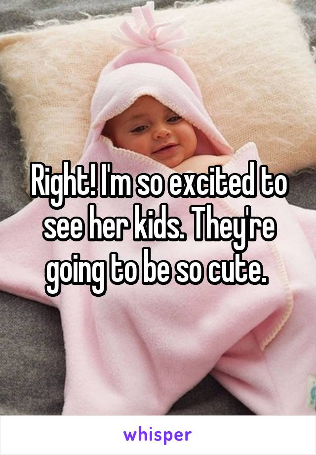 Right! I'm so excited to see her kids. They're going to be so cute. 
