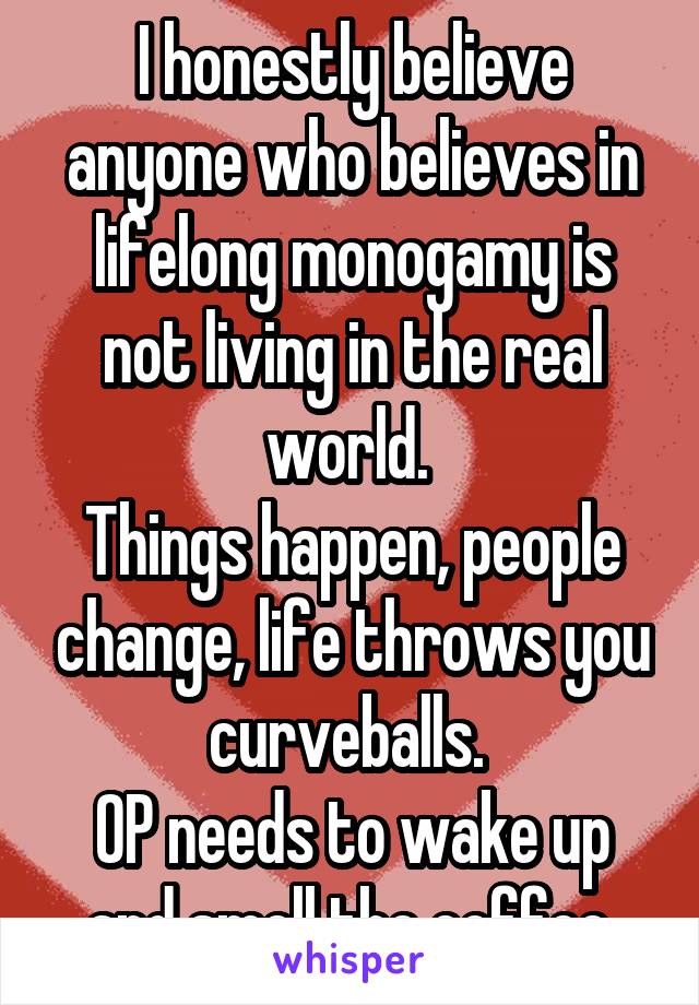 I honestly believe anyone who believes in lifelong monogamy is not living in the real world. 
Things happen, people change, life throws you curveballs. 
OP needs to wake up and smell the coffee.