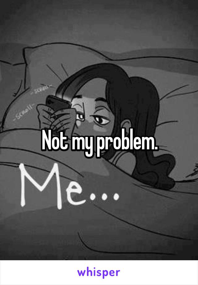 Not my problem.