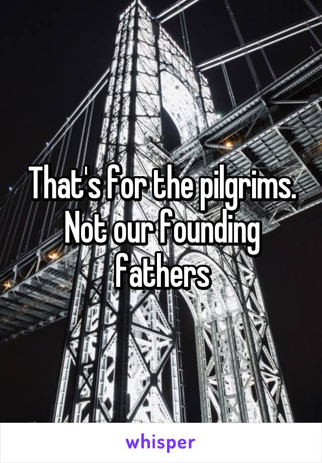 That's for the pilgrims. Not our founding fathers