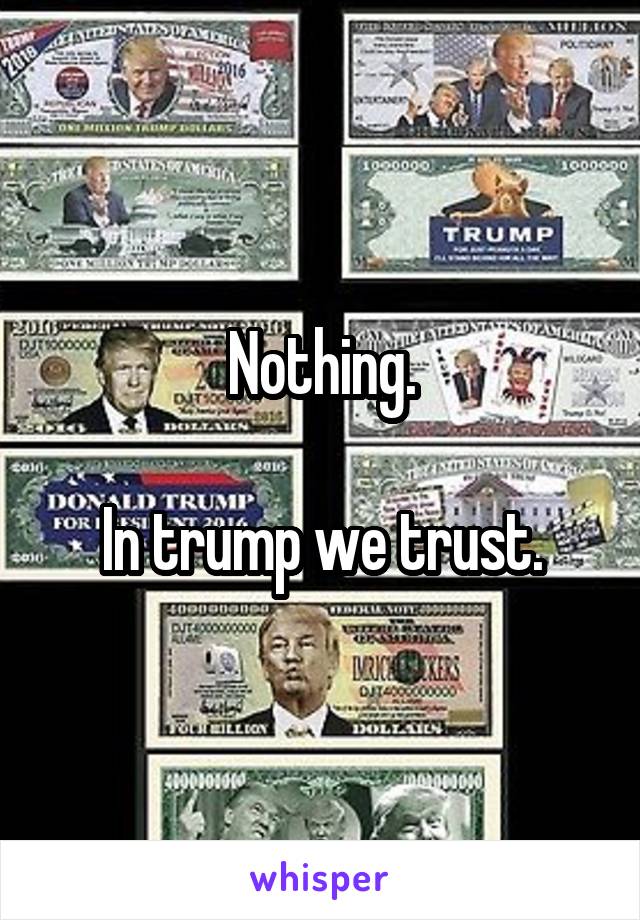 Nothing.

In trump we trust.