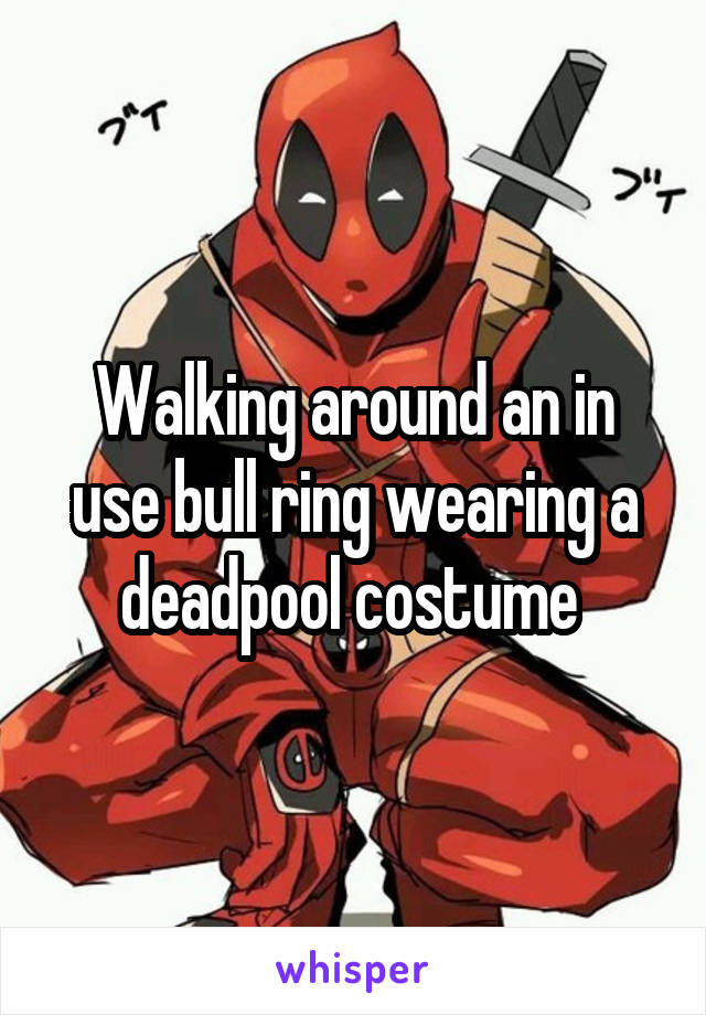 Walking around an in use bull ring wearing a deadpool costume 