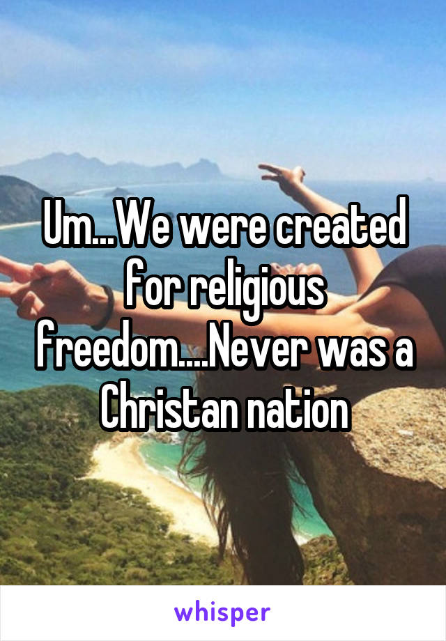 Um...We were created for religious freedom....Never was a Christan nation