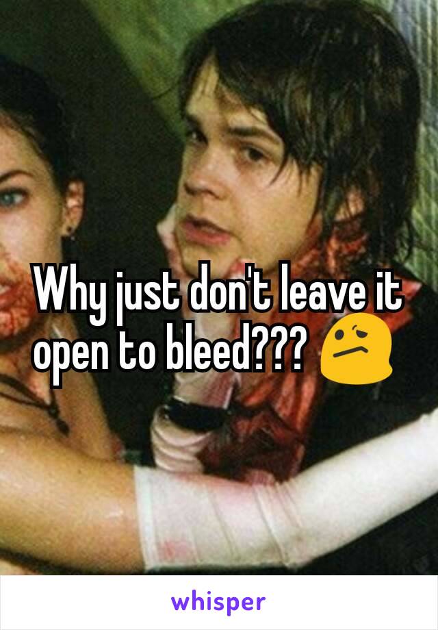 Why just don't leave it open to bleed??? 😕 