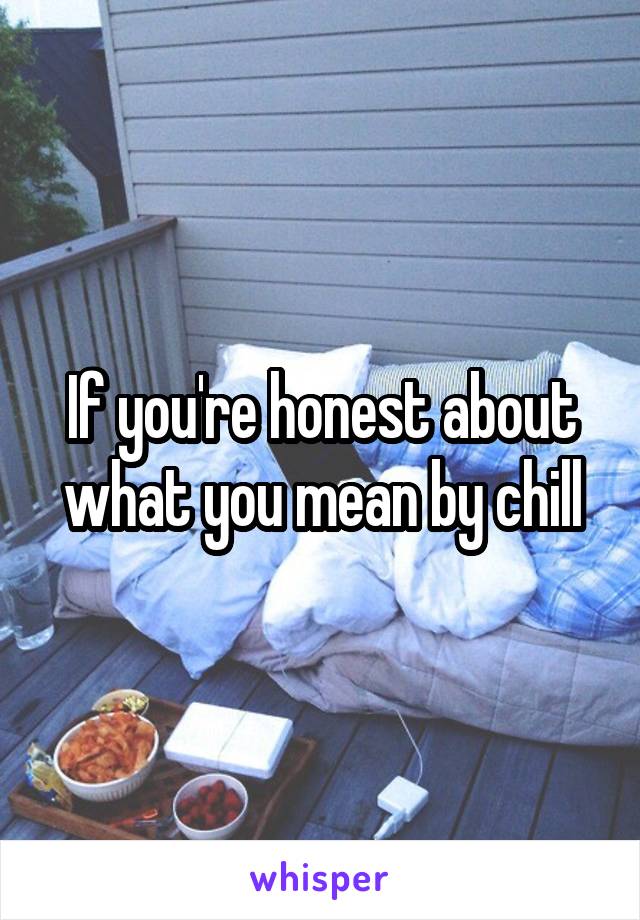 If you're honest about what you mean by chill
