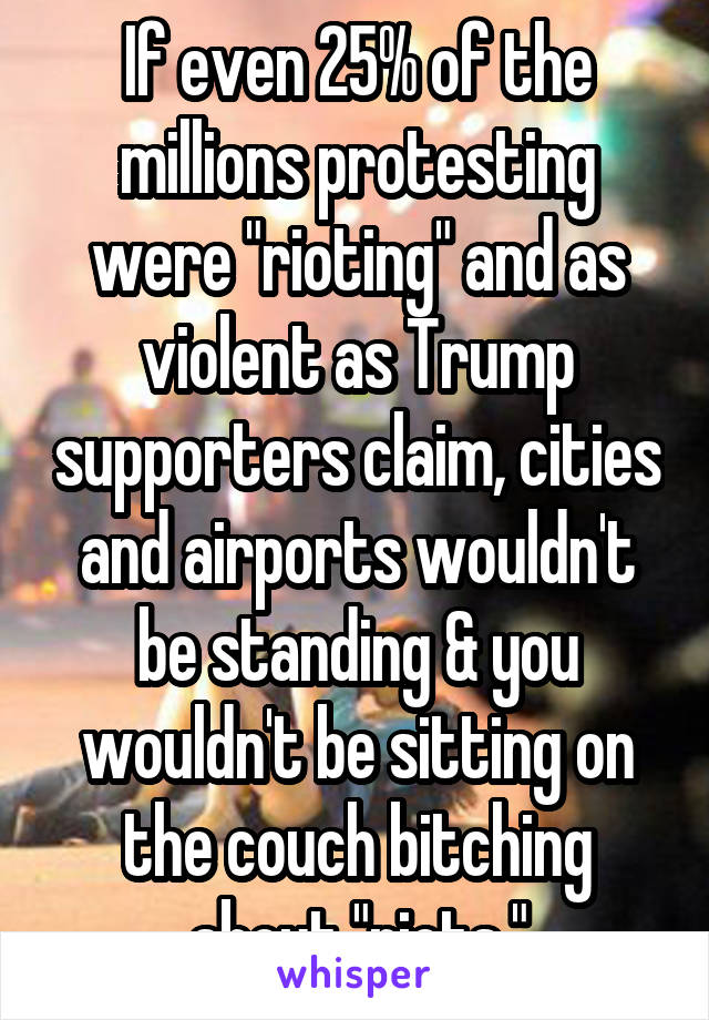 If even 25% of the millions protesting were "rioting" and as violent as Trump supporters claim, cities and airports wouldn't be standing & you wouldn't be sitting on the couch bitching about "riots."