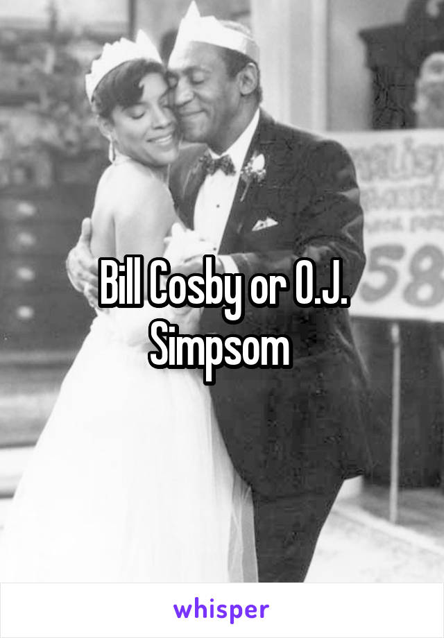 Bill Cosby or O.J. Simpsom 