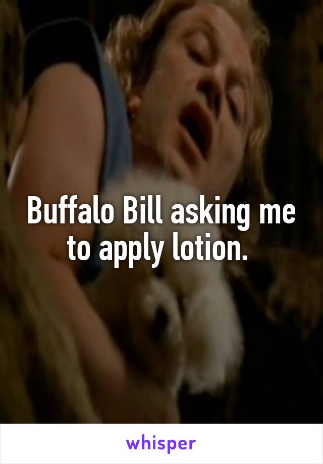 Buffalo Bill asking me to apply lotion. 