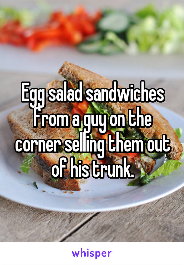 Egg salad sandwiches from a guy on the corner selling them out of his trunk.