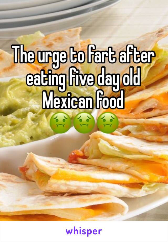 The urge to fart after eating five day old Mexican food 
🤢🤢🤢