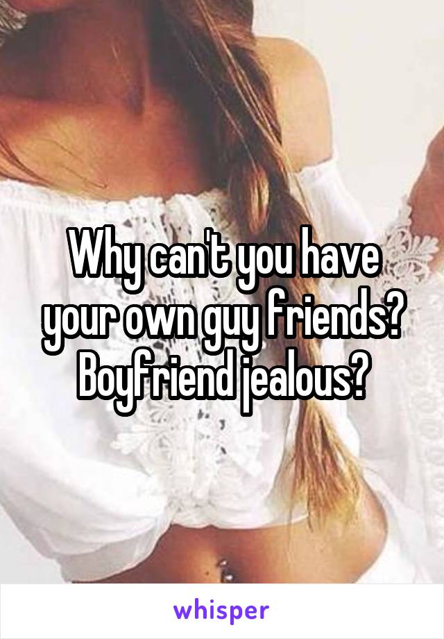 Why can't you have your own guy friends? Boyfriend jealous?