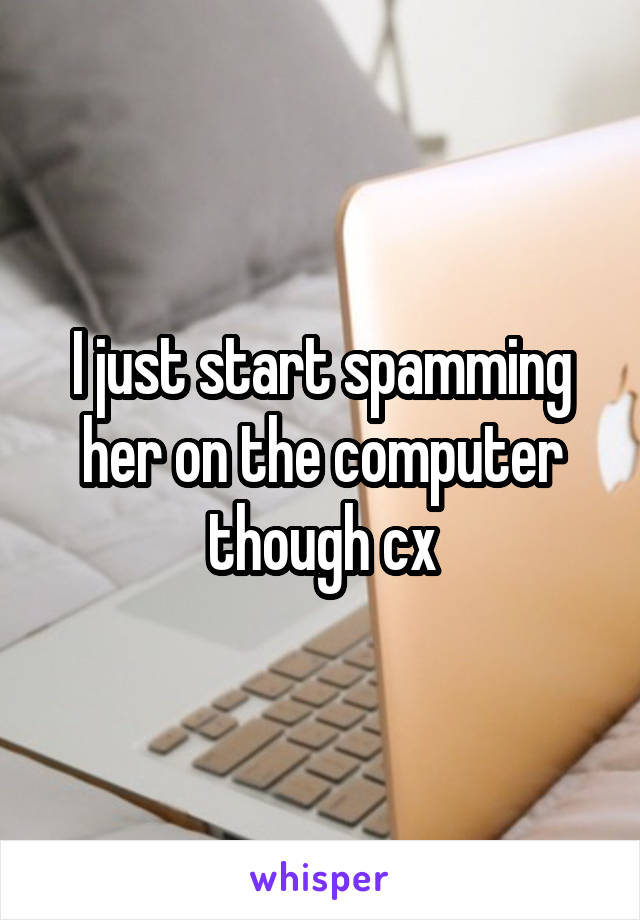 I just start spamming her on the computer though cx