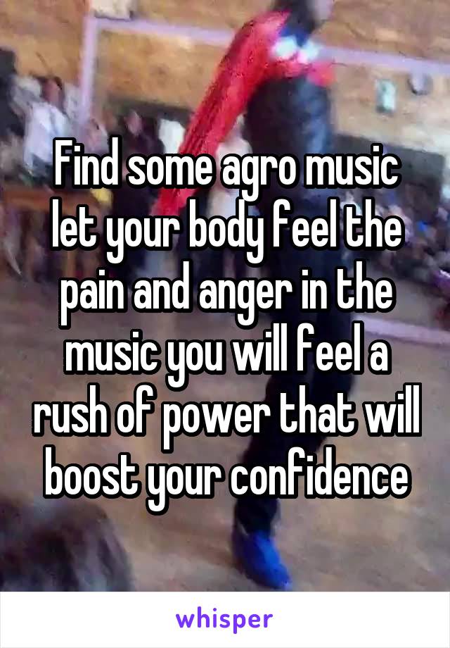 Find some agro music let your body feel the pain and anger in the music you will feel a rush of power that will boost your confidence