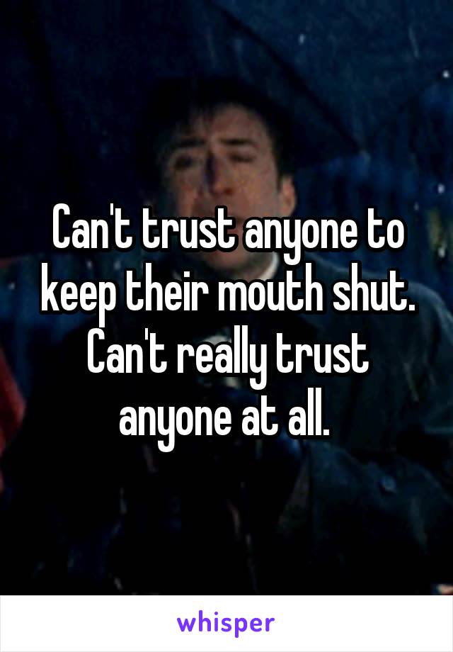Can't trust anyone to keep their mouth shut. Can't really trust anyone at all. 