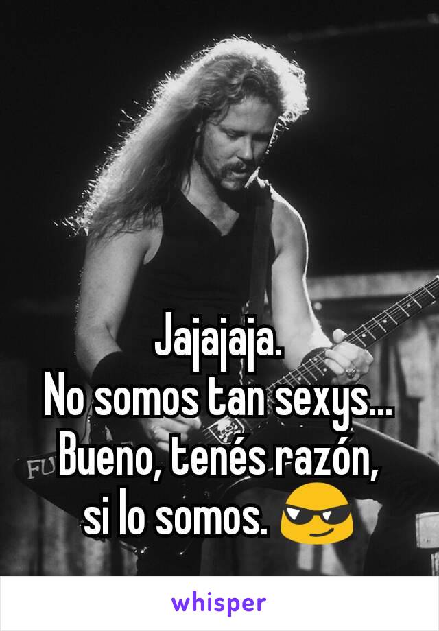 Jajajaja.
No somos tan sexys... Bueno, tenés razón,
si lo somos. 😎