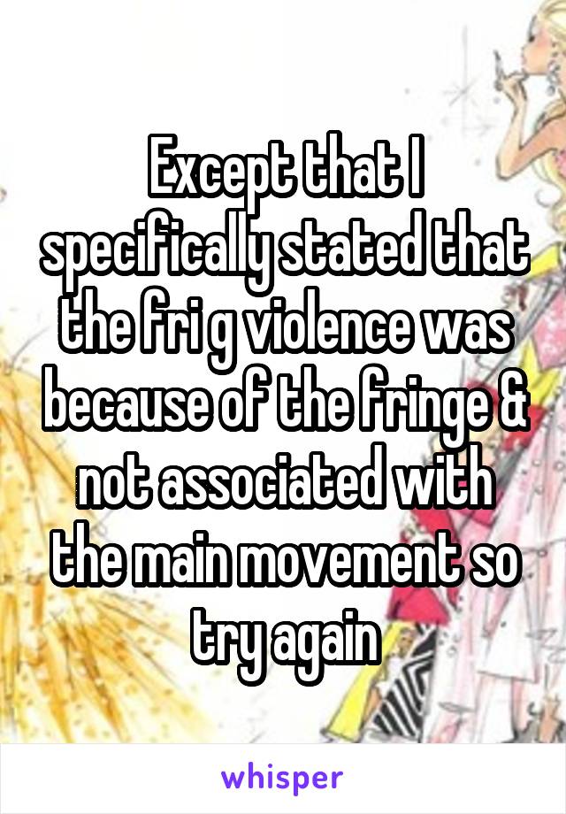 Except that I specifically stated that the fri g violence was because of the fringe & not associated with the main movement so try again