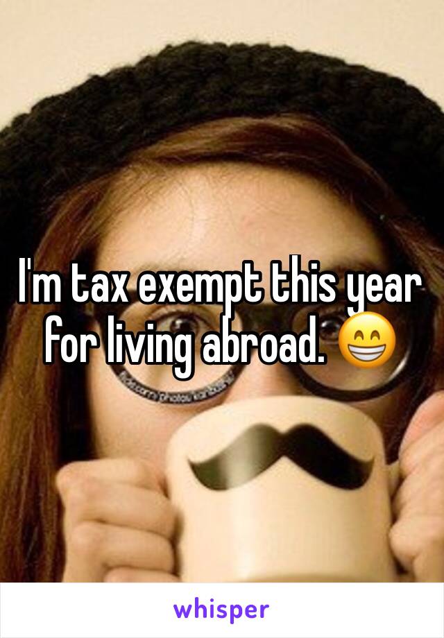 I'm tax exempt this year for living abroad. 😁