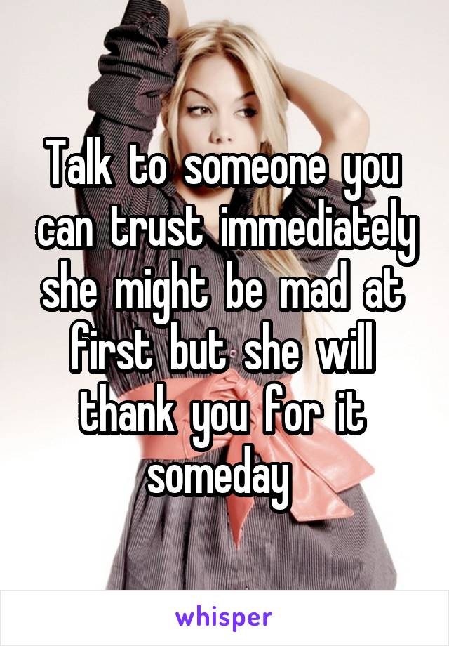 Talk  to  someone  you  can  trust  immediately she  might  be  mad  at  first  but  she  will  thank  you  for  it  someday  