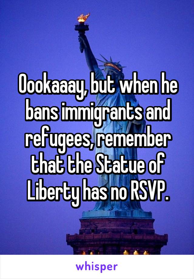 Oookaaay, but when he bans immigrants and refugees, remember that the Statue of Liberty has no RSVP.