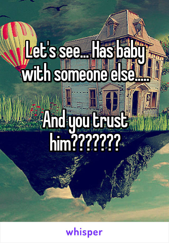 Let's see... Has baby with someone else.....

And you trust him???????

