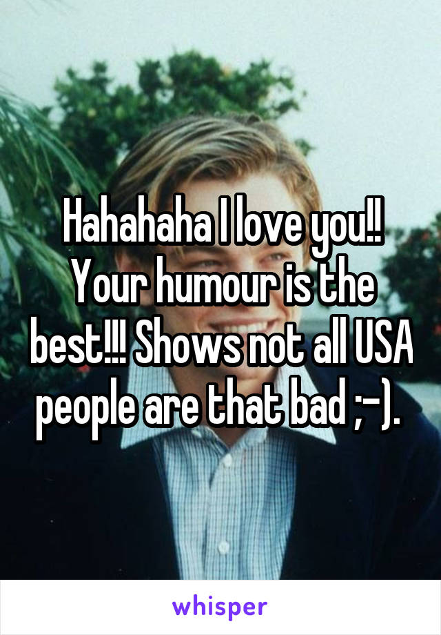 Hahahaha I love you!! Your humour is the best!!! Shows not all USA people are that bad ;-). 
