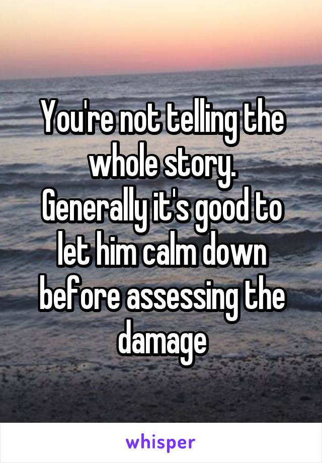 You're not telling the whole story.
Generally it's good to let him calm down before assessing the damage