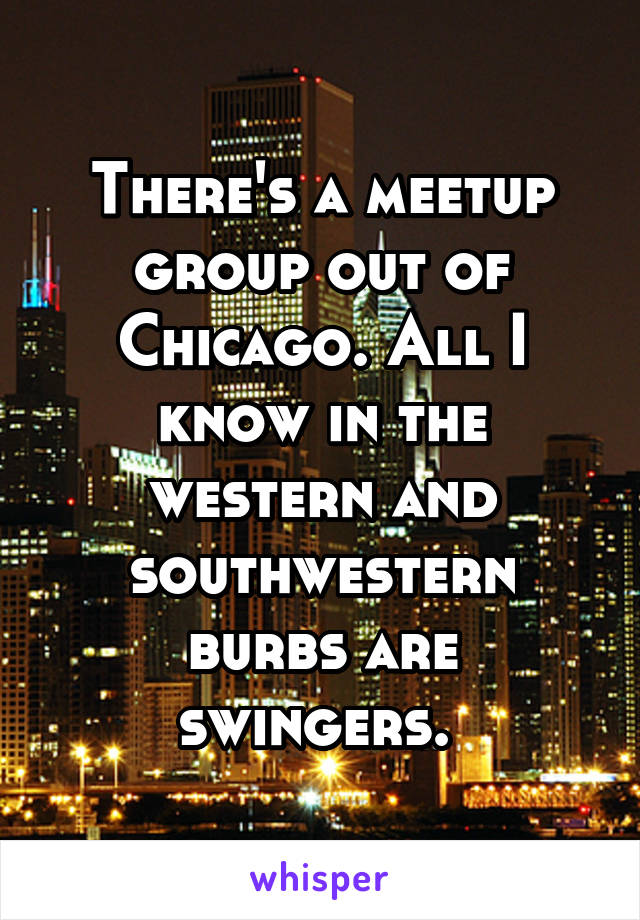 There's a meetup group out of Chicago. All I know in the western and southwestern burbs are swingers. 