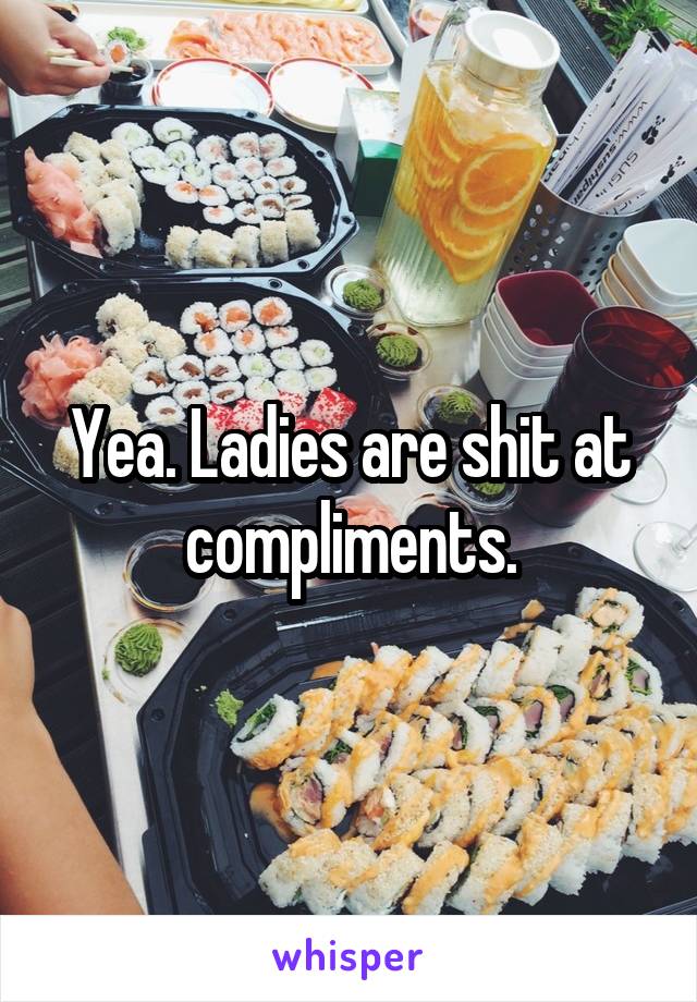 Yea. Ladies are shit at compliments.