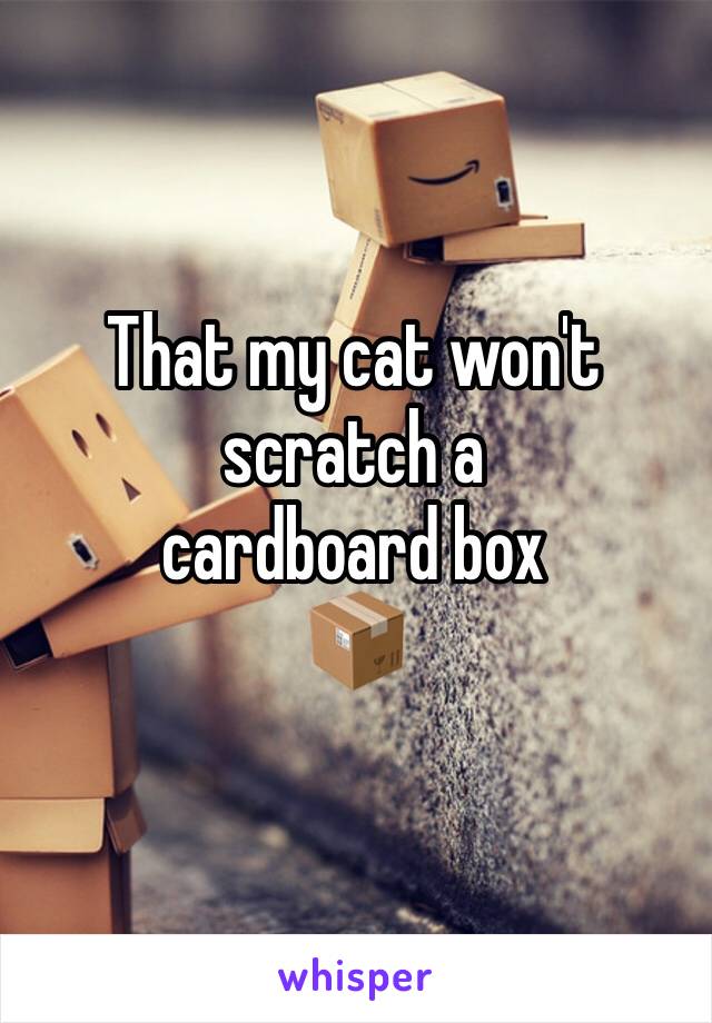 That my cat won't scratch a
cardboard box
📦 