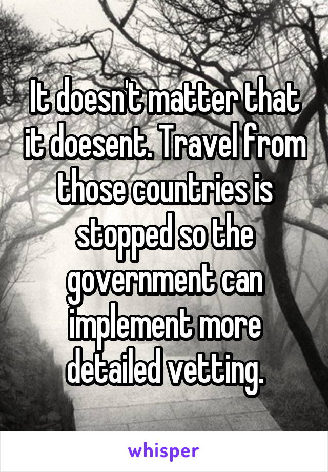 It doesn't matter that it doesent. Travel from those countries is stopped so the government can implement more detailed vetting.