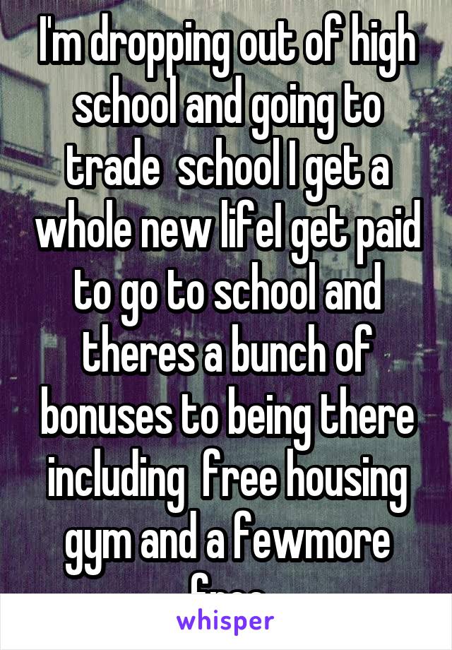 I'm dropping out of high school and going to trade  school I get a whole new lifeI get paid to go to school and theres a bunch of bonuses to being there including  free housing gym and a fewmore free