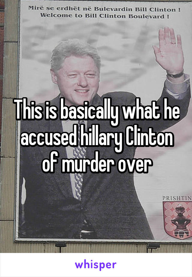 This is basically what he accused hillary Clinton of murder over