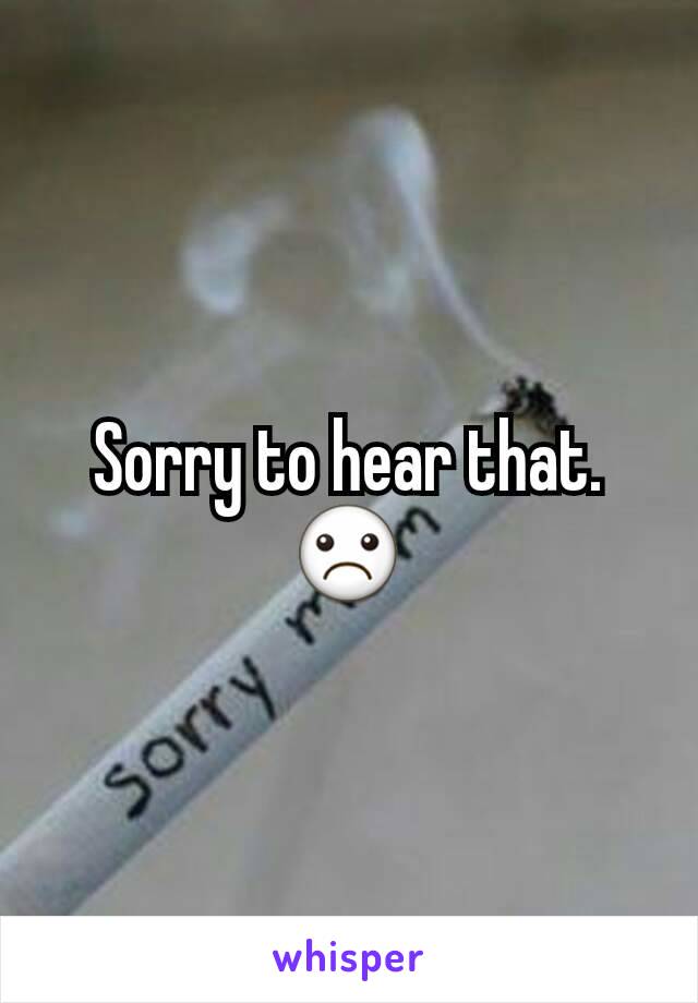Sorry to hear that. ☹