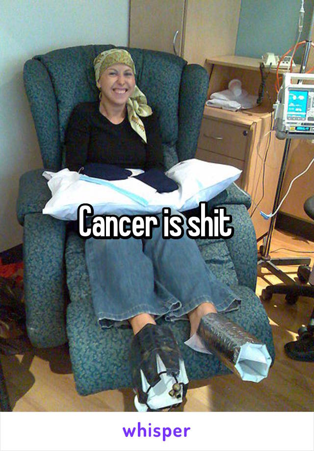 Cancer is shit 
