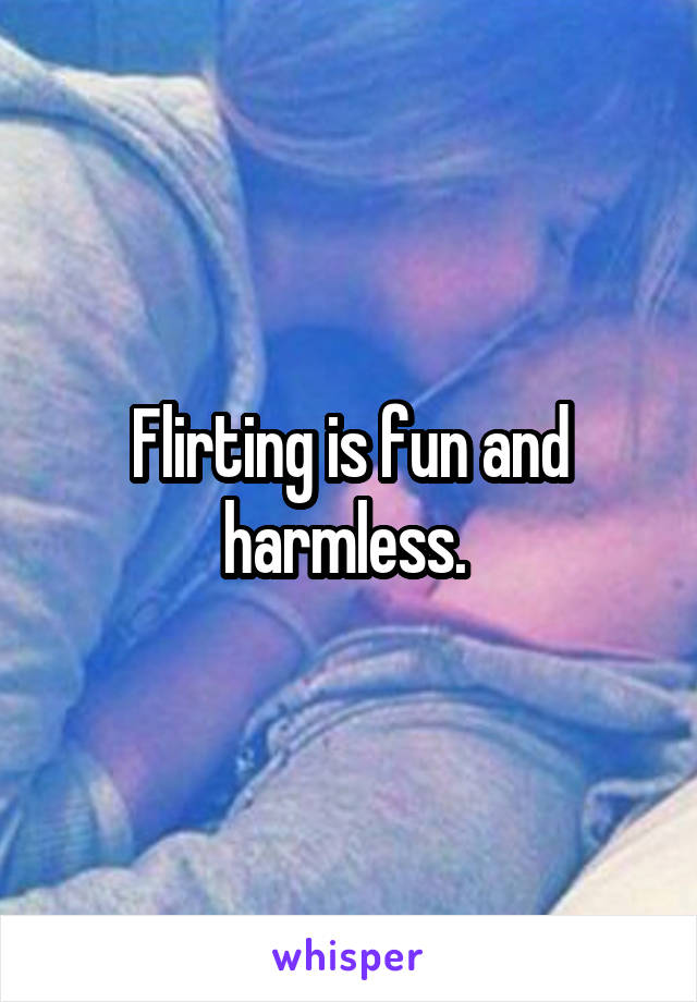 Flirting is fun and harmless. 