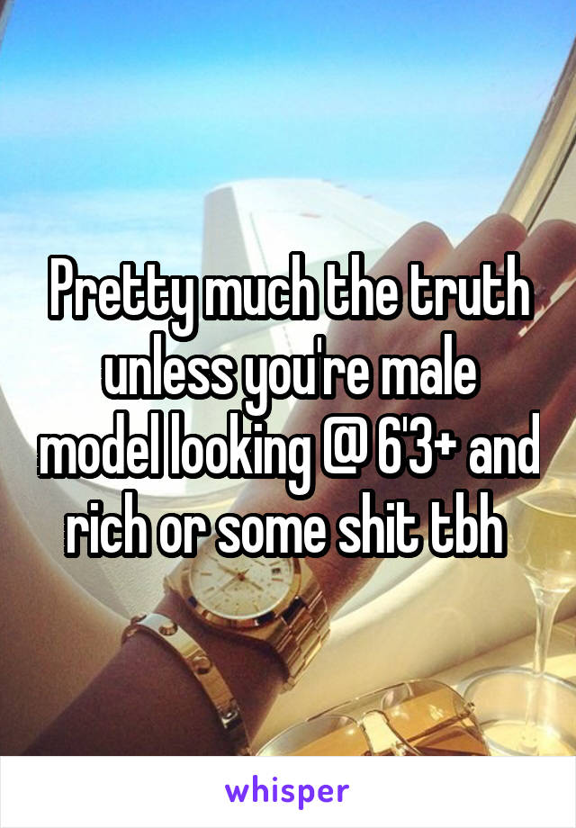 Pretty much the truth unless you're male model looking @ 6'3+ and rich or some shit tbh 