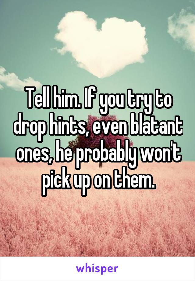 Tell him. If you try to drop hints, even blatant ones, he probably won't pick up on them.